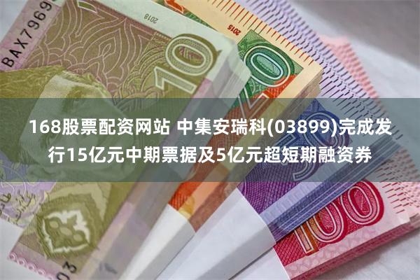 168股票配资网站 中集安瑞科(03899)完成发行15亿元中期票据及5亿元超短期融资券