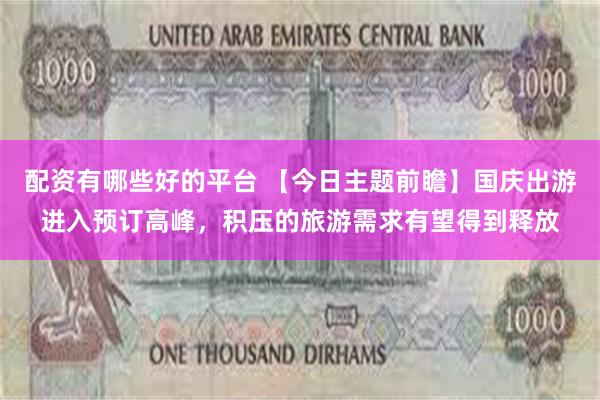 配资有哪些好的平台 【今日主题前瞻】国庆出游进入预订高峰，积压的旅游需求有望得到释放