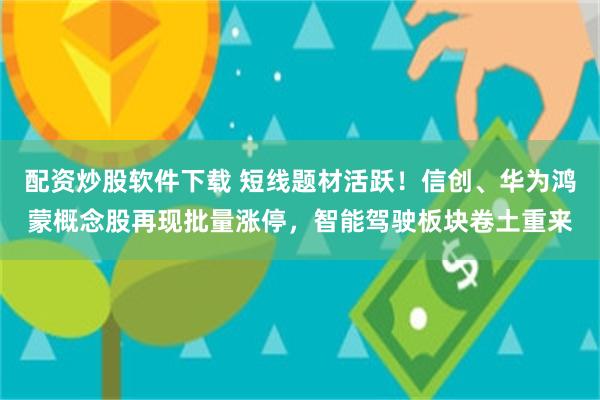 配资炒股软件下载 短线题材活跃！信创、华为鸿蒙概念股再现批量涨停，智能驾驶板块卷土重来