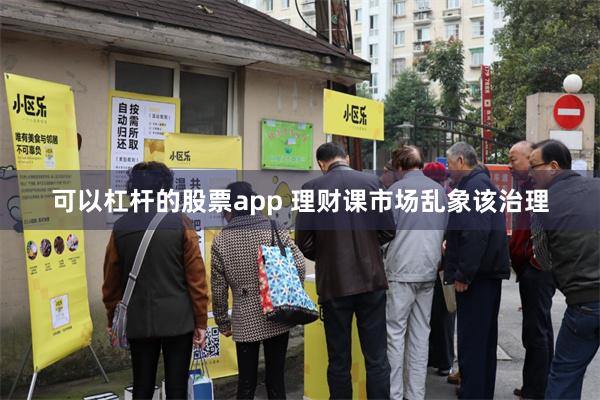 可以杠杆的股票app 理财课市场乱象该治理