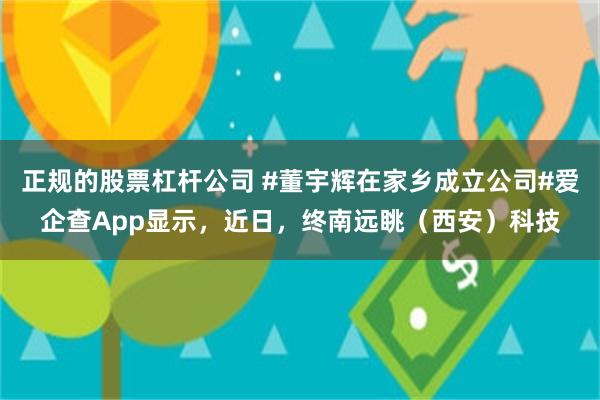 正规的股票杠杆公司 #董宇辉在家乡成立公司#爱企查App显示，近日，终南远眺（西安）科技