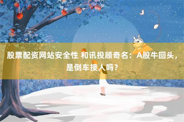 股票配资网站安全性 和讯投顾奇名：A股牛回头，是倒车接人吗？