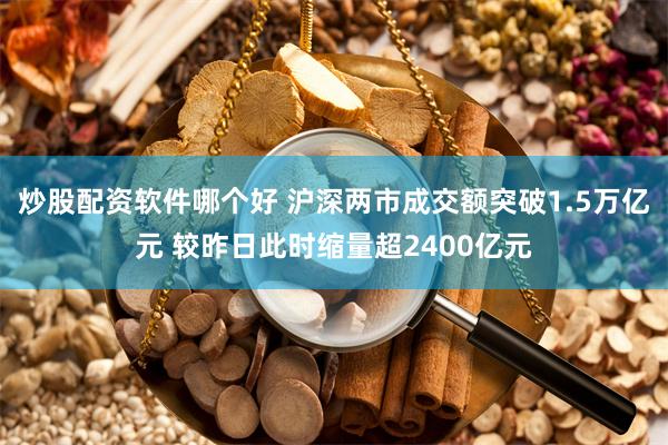 炒股配资软件哪个好 沪深两市成交额突破1.5万亿元 较昨日此时缩量超2400亿元