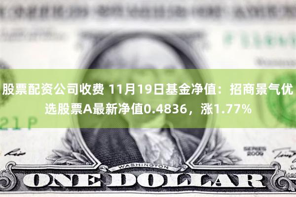 股票配资公司收费 11月19日基金净值：招商景气优选股票A最新净值0.4836，涨1.77%