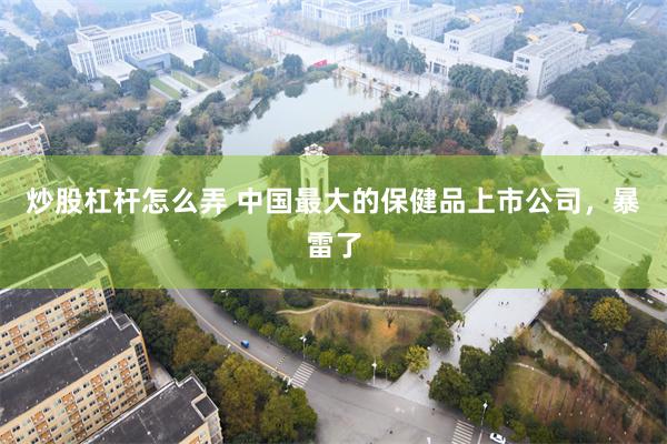 炒股杠杆怎么弄 中国最大的保健品上市公司，暴雷了