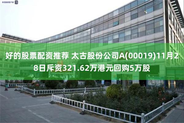 好的股票配资推荐 太古股份公司A(00019)11月28日斥资321.62万港元回购5万股