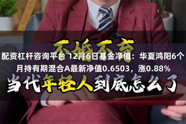 配资杠杆咨询平台 12月6日基金净值：华夏鸿阳6个月持有期混合A最新净值0.6503，涨0.88%