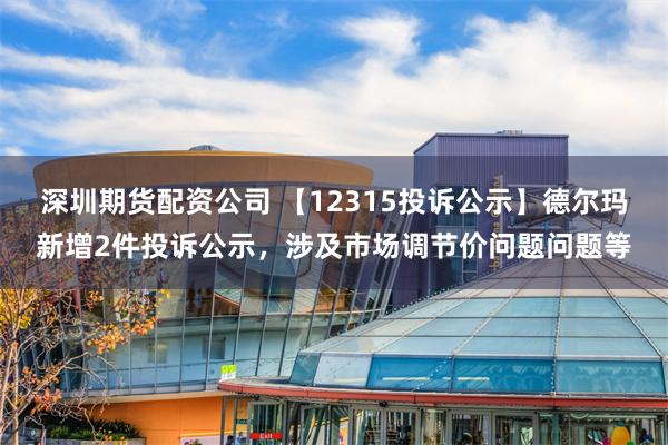 深圳期货配资公司 【12315投诉公示】德尔玛新增2件投诉公示，涉及市场调节价问题问题等