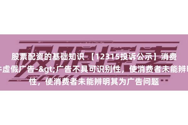 股票配资的基础知识 【12315投诉公示】消费者投诉金山软件虚假广告->广告不具可识别性，使消费者未能辨明其为广告问题