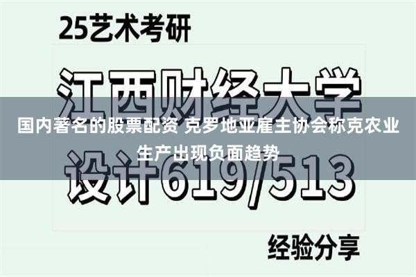 国内著名的股票配资 克罗地亚雇主协会称克农业生产出现负面趋势