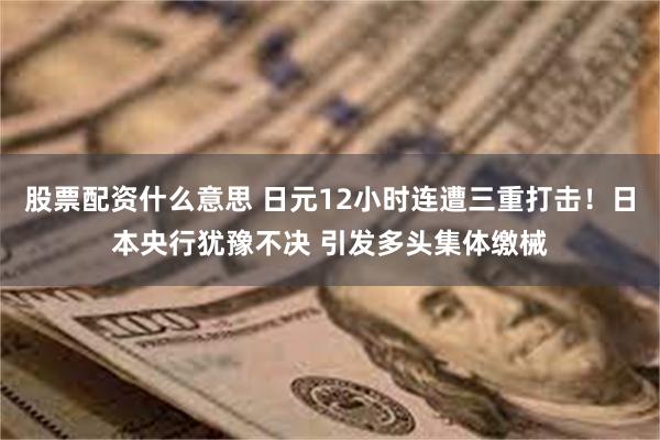 股票配资什么意思 日元12小时连遭三重打击！日本央行犹豫不决 引发多头集体缴械