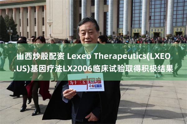 山西炒股配资 Lexeo Therapeutics(LXEO.US)基因疗法LX2006临床试验取得积极结果