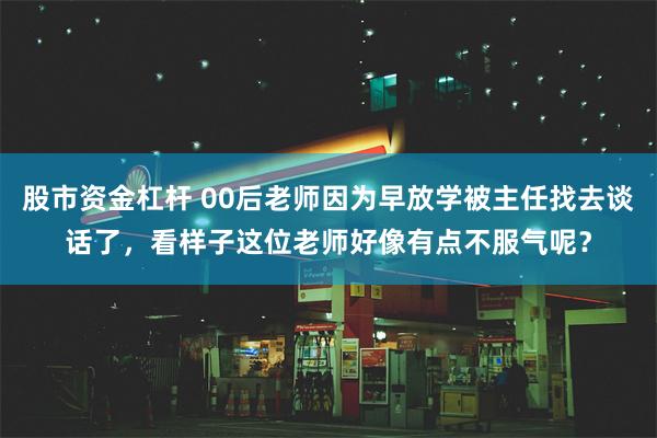 股市资金杠杆 00后老师因为早放学被主任找去谈话了，看样子这位老师好像有点不服气呢？