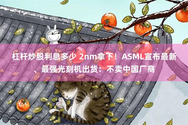 杠杆炒股利息多少 2nm拿下！ASML宣布最新、最强光刻机出货：不卖中国厂商