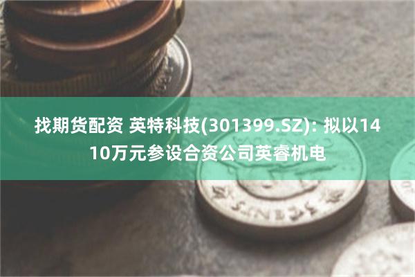 找期货配资 英特科技(301399.SZ): 拟以1410万元参设合资公司英睿机电