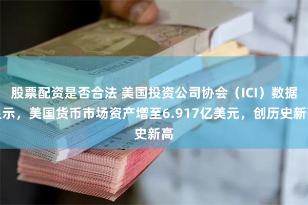 股票配资是否合法 美国投资公司协会（ICI）数据显示，美国货币市场资产增至6.917亿美元，创历史新高