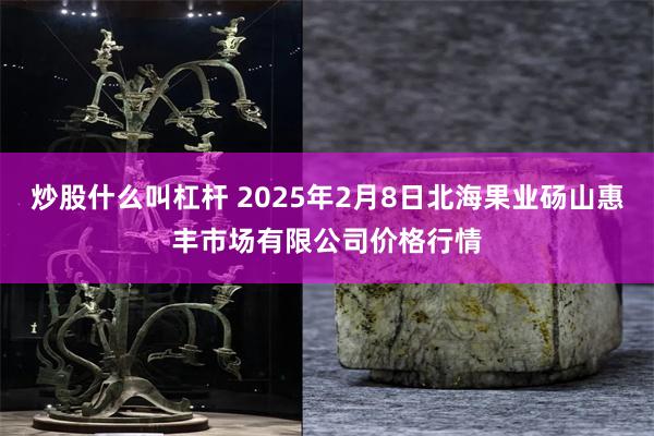 炒股什么叫杠杆 2025年2月8日北海果业砀山惠丰市场有限公司价格行情