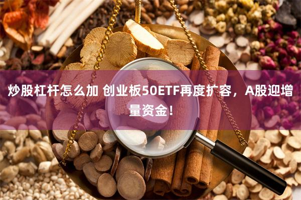 炒股杠杆怎么加 创业板50ETF再度扩容，A股迎增量资金！