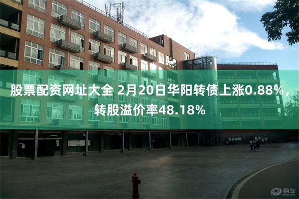 股票配资网址大全 2月20日华阳转债上涨0.88%，转股溢价率48.18%