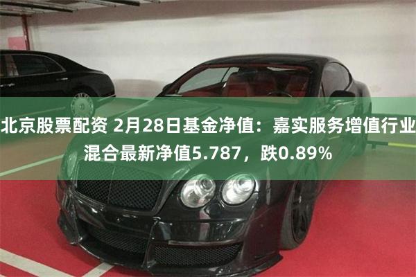 北京股票配资 2月28日基金净值：嘉实服务增值行业混合最新净值5.787，跌0.89%