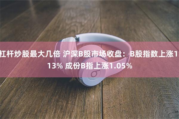 杠杆炒股最大几倍 沪深B股市场收盘：B股指数上涨1.13% 成份B指上涨1.05%