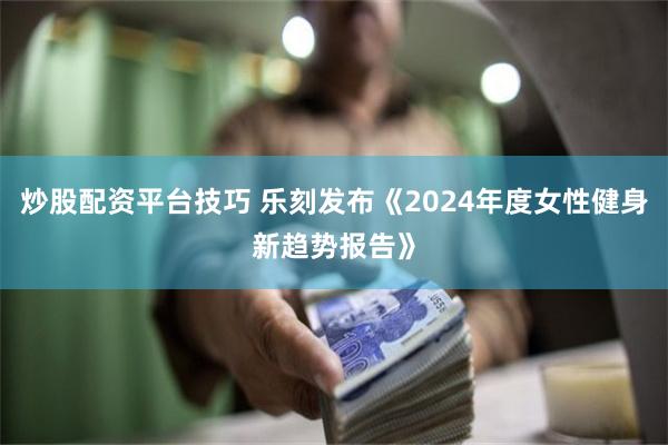 炒股配资平台技巧 乐刻发布《2024年度女性健身新趋势报告》