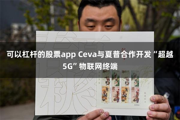 可以杠杆的股票app Ceva与夏普合作开发“超越5G”物联网终端