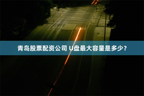 青岛股票配资公司 U盘最大容量是多少？