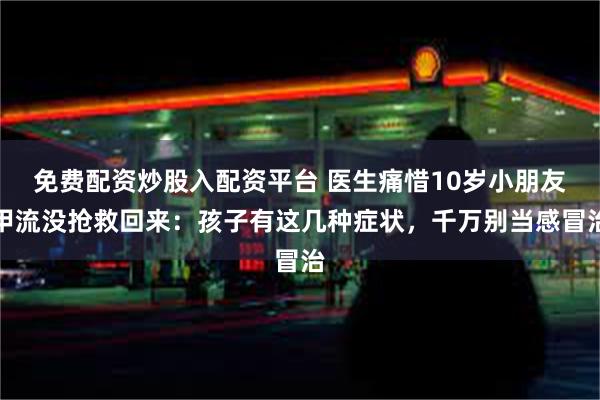 免费配资炒股入配资平台 医生痛惜10岁小朋友甲流没抢救回来：孩子有这几种症状，千万别当感冒治