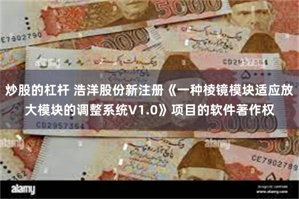 炒股的杠杆 浩洋股份新注册《一种棱镜模块适应放大模块的调整系统V1.0》项目的软件著作权