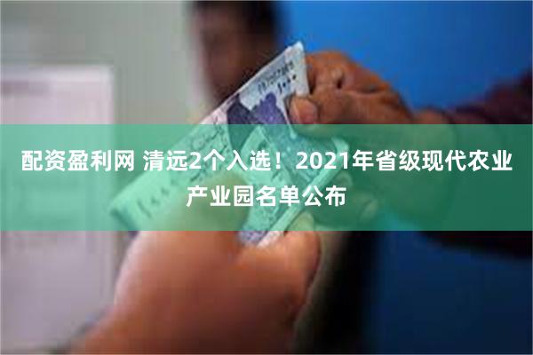 配资盈利网 清远2个入选！2021年省级现代农业产业园名单公布